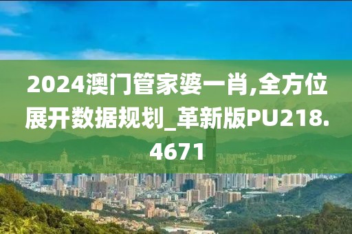 2024澳門管家婆一肖,全方位展開數據規劃_革新版PU218.4671