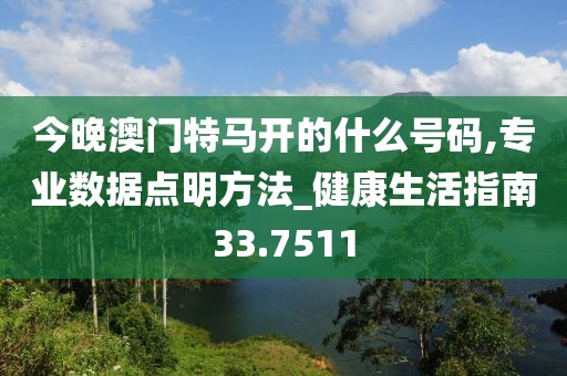 今晚澳門特馬開的什么號碼,專業數據點明方法_健康生活指南33.7511