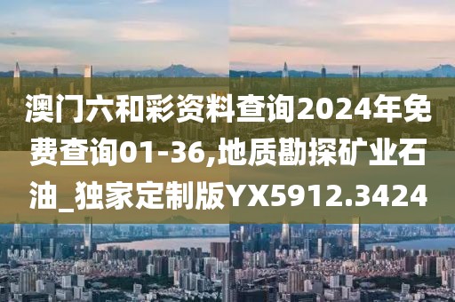 澳門六和彩資料查詢2024年免費查詢01-36,地質勘探礦業石油_獨家定制版YX5912.3424