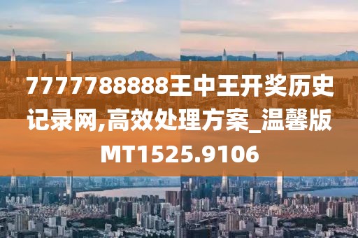 7777788888王中王開獎歷史記錄網,高效處理方案_溫馨版MT1525.9106