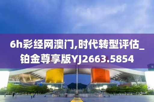 6h彩經網澳門,時代轉型評估_鉑金尊享版YJ2663.5854