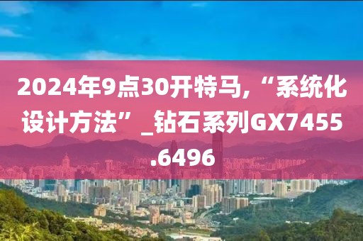 2024年9點30開特馬,“系統化設計方法”_鉆石系列GX7455.6496