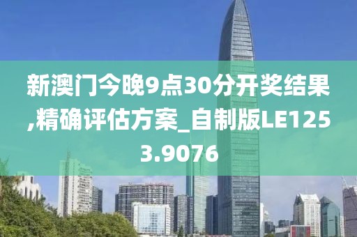 新澳門今晚9點30分開獎結果,精確評估方案_自制版LE1253.9076