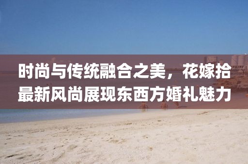 時尚與傳統融合之美，花嫁拾最新風尚展現東西方婚禮魅力
