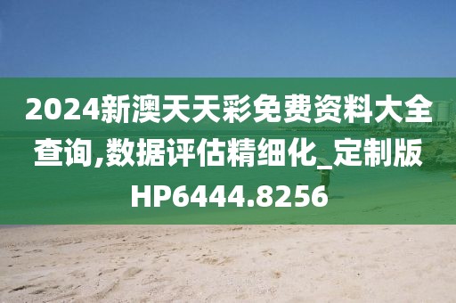 2024新澳天天彩免費資料大全查詢,數據評估精細化_定制版HP6444.8256