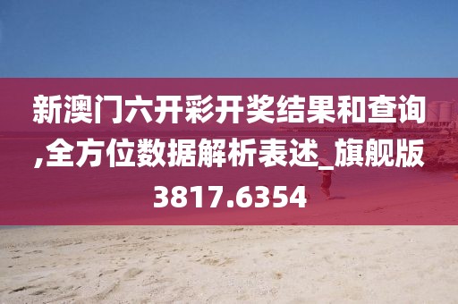 新澳門六開彩開獎結果和查詢,全方位數據解析表述_旗艦版3817.6354
