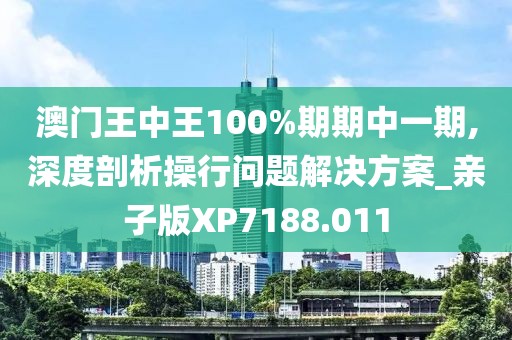 澳門王中王100%期期中一期,深度剖析操行問題解決方案_親子版XP7188.011