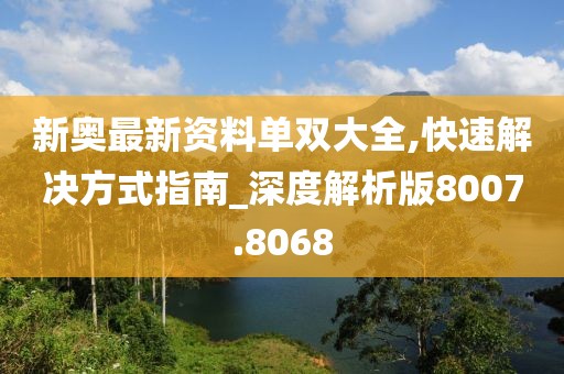 新奧最新資料單雙大全,快速解決方式指南_深度解析版8007.8068