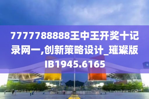 7777788888王中王開獎十記錄網一,創新策略設計_璀璨版IB1945.6165