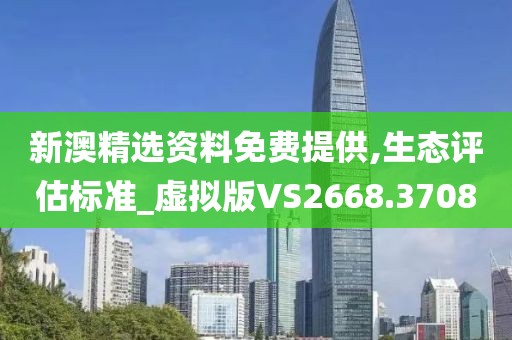 新澳精選資料免費提供,生態評估標準_虛擬版VS2668.3708