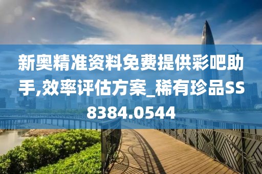 新奧精準資料免費提供彩吧助手,效率評估方案_稀有珍品SS8384.0544