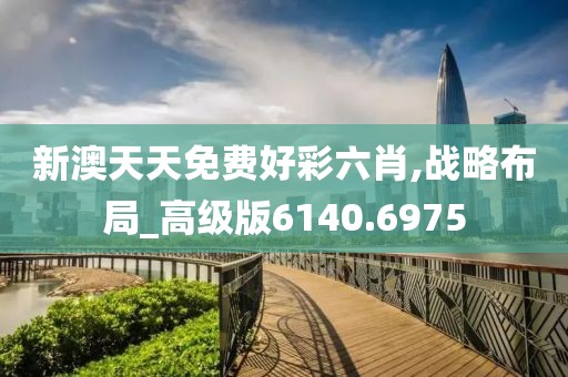 新澳天天免費好彩六肖,戰略布局_高級版6140.6975