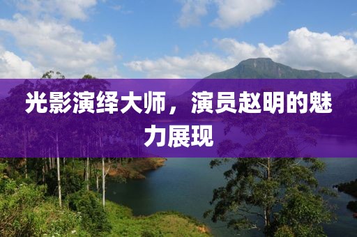 光影演繹大師，演員趙明的魅力展現