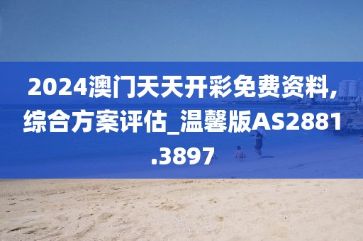 2024澳門天天開彩免費資料,綜合方案評估_溫馨版AS2881.3897