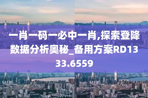 一肖一碼一必中一肖,探索登降數據分析奧秘_備用方案RD1333.6559