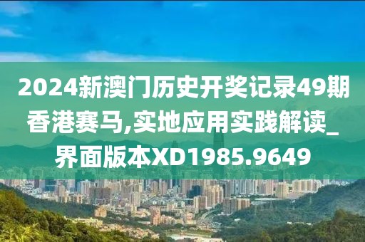 2024新澳門歷史開獎記錄49期香港賽馬,實地應用實踐解讀_界面版本XD1985.9649