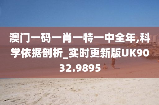 澳門一碼一肖一特一中全年,科學依據剖析_實時更新版UK9032.9895