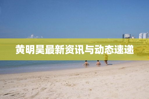 黃明昊最新資訊與動態速遞