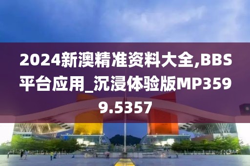 2024新澳精準資料大全,BBS平臺應用_沉浸體驗版MP3599.5357