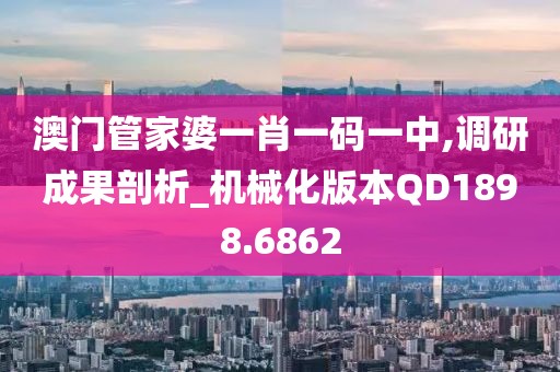 澳門管家婆一肖一碼一中,調研成果剖析_機械化版本QD1898.6862