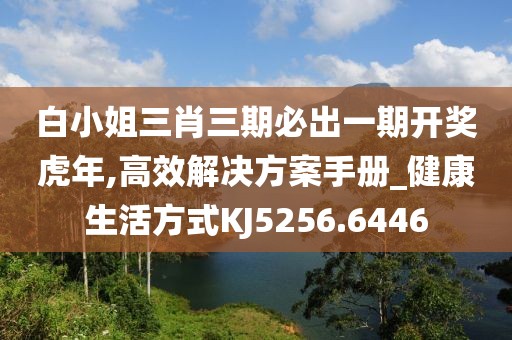 白小姐三肖三期必出一期開獎虎年,高效解決方案手冊_健康生活方式KJ5256.6446