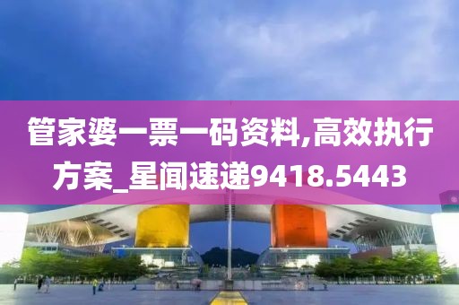 管家婆一票一碼資料,高效執行方案_星聞速遞9418.5443