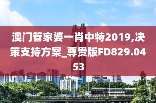 澳門管家婆一肖中特2019,決策支持方案_尊貴版FD829.0453