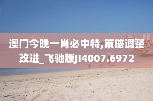 澳門今晚一肖必中特,策略調整改進_飛馳版JI4007.6972