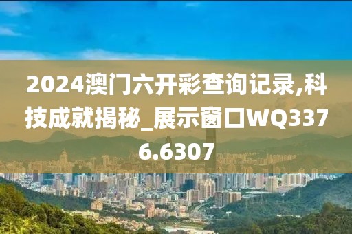 2024澳門六開彩查詢記錄,科技成就揭秘_展示窗口WQ3376.6307
