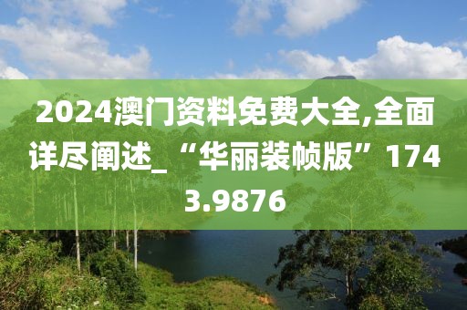 2024澳門資料免費大全,全面詳盡闡述_“華麗裝幀版”1743.9876