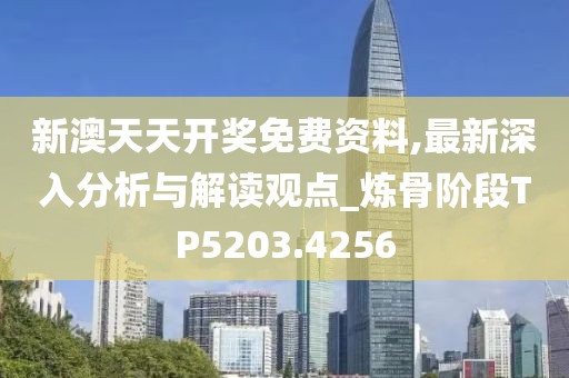 新澳天天開獎免費資料,最新深入分析與解讀觀點_煉骨階段TP5203.4256
