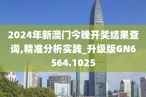 2024年新澳門今晚開獎結果查詢,精準分析實踐_升級版GN6564.1025