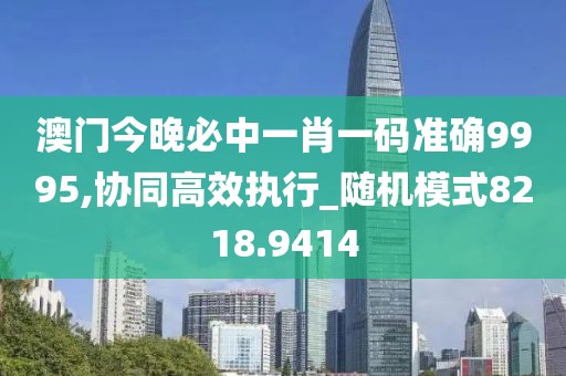 澳門今晚必中一肖一碼準確9995,協同高效執行_隨機模式8218.9414