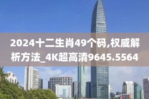 2024十二生肖49個碼,權威解析方法_4K超高清9645.5564