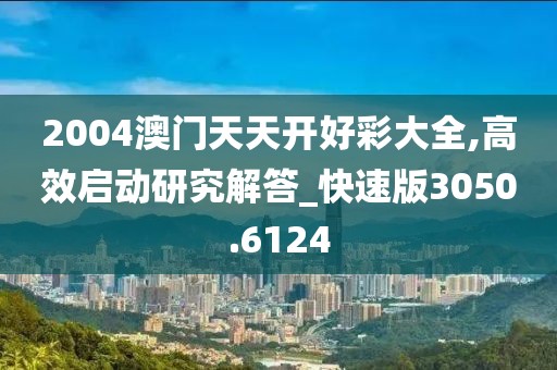 2004澳門天天開好彩大全,高效啟動研究解答_快速版3050.6124