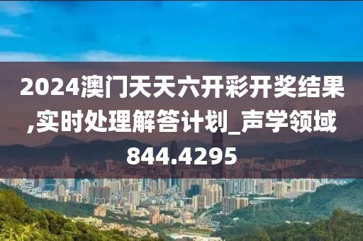2024澳門天天六開彩開獎結果,實時處理解答計劃_聲學領域844.4295