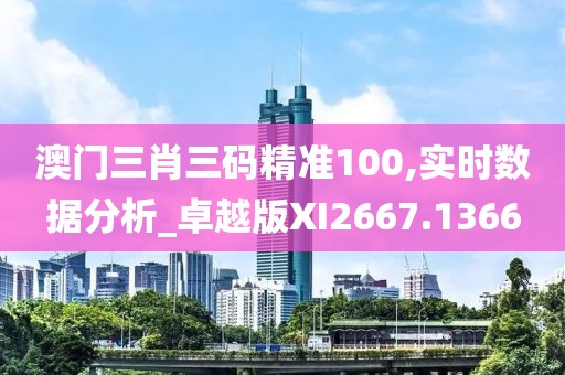 澳門三肖三碼精準100,實時數據分析_卓越版XI2667.1366