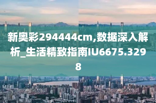 新奧彩294444cm,數據深入解析_生活精致指南IU6675.3298