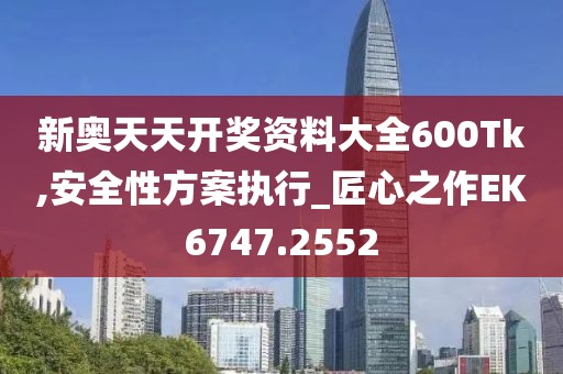 新奧天天開獎資料大全600Tk,安全性方案執行_匠心之作EK6747.2552