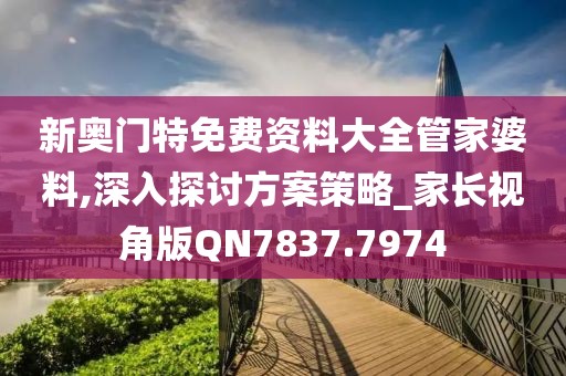 新奧門特免費資料大全管家婆料,深入探討方案策略_家長視角版QN7837.7974