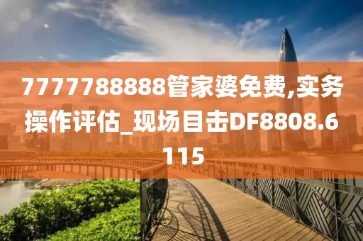 7777788888管家婆免費,實務操作評估_現場目擊DF8808.6115