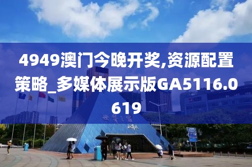 4949澳門今晚開獎,資源配置策略_多媒體展示版GA5116.0619