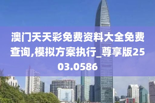 澳門天天彩免費資料大全免費查詢,模擬方案執行_尊享版2503.0586