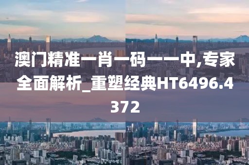 澳門精準一肖一碼一一中,專家全面解析_重塑經典HT6496.4372