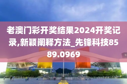 老澳門彩開獎結果2024開獎記錄,新穎闡釋方法_先鋒科技8589.0969