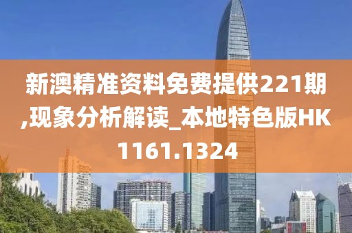 新澳精準資料免費提供221期,現象分析解讀_本地特色版HK1161.1324