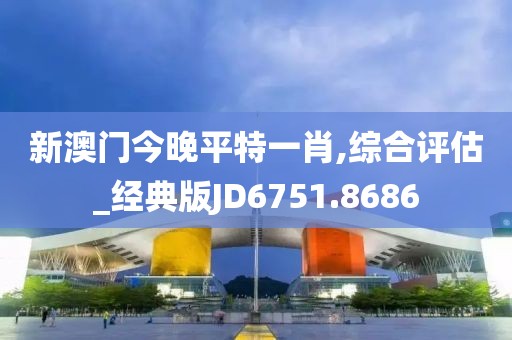新澳門今晚平特一肖,綜合評估_經典版JD6751.8686