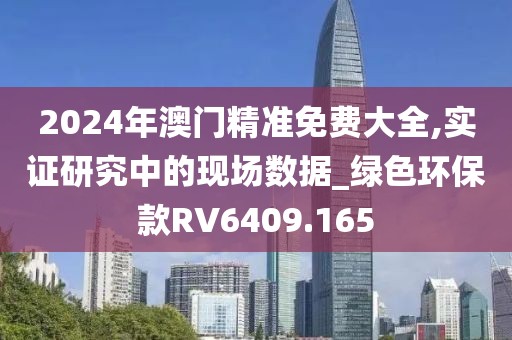 2024年澳門精準免費大全,實證研究中的現場數據_綠色環?？頡V6409.165