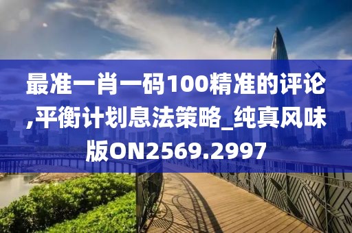 最準一肖一碼100精準的評論,平衡計劃息法策略_純真風味版ON2569.2997