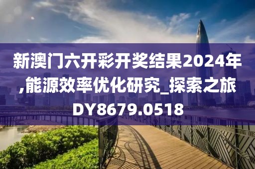 新澳門六開彩開獎結果2024年,能源效率優化研究_探索之旅DY8679.0518